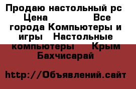 Продаю настольный рс › Цена ­ 175 000 - Все города Компьютеры и игры » Настольные компьютеры   . Крым,Бахчисарай